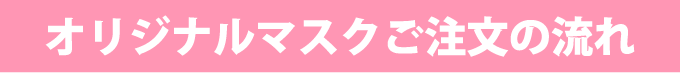 オリジナルマスク作成の流れ